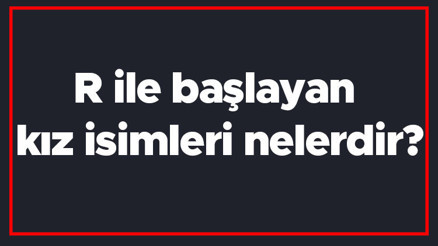 R ile başlayan kız isimleri nelerdir R harfiyle başlayan kadın isimlerinin anlamları