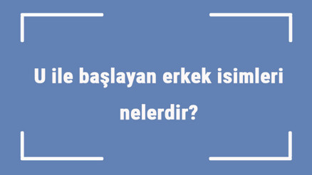 U ile başlayan erkek isimleri nelerdir U harfiyle başlayan erkek isimlerinin anlamları