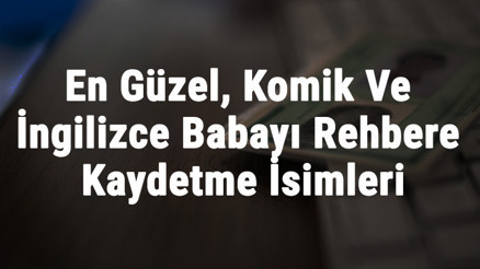 Babayı Telefona Kaydetme İsimleri - En Güzel, Komik Ve İngilizce Babayı Rehbere Kaydetme İsimleri