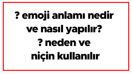  emoji anlamı nedir ve nasıl yapılır  neden ve niçin kullanılır
