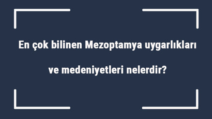 En çok bilinen Mezoptamya uygarlıkları ve medeniyetleri nelerdir Mezopotamya uygarlıklarının ortak özellikleri En çok bilinen Mezoptamya uygarlıkları ve medeniyetleri nelerdir Mezopotamya uygarlıklarının ortak özellikleri