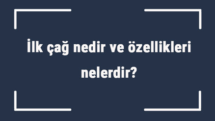 İlk çağ nedir ve özellikleri nelerdir İlk çağ ne zaman nasıl başladı ve ne zaman kapandı