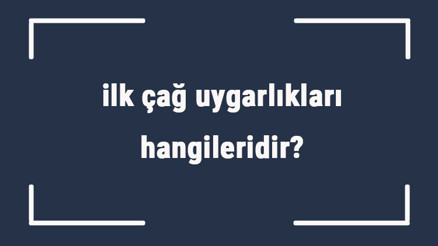 ilk çağ uygarlıkları hangileridir ilk çağ medeniyetlerinin isimleri ve özellikleri nelerdir