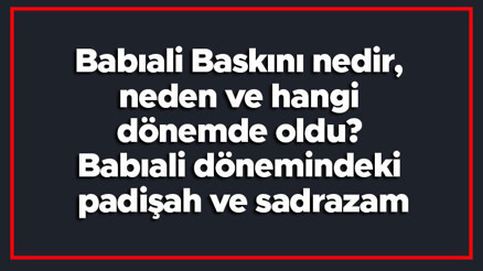 Babıali Baskını nedir, neden ve hangi dönemde oldu Babıali dönemindeki padişah ve sadrazam Babıali Baskını nedir, neden ve hangi dönemde oldu Babıali dönemindeki padişah ve sadrazam