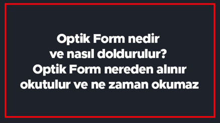 Optik Form nedir ve nasıl doldurulur Optik Form nereden alınır, okutulur ve ne zaman okumaz