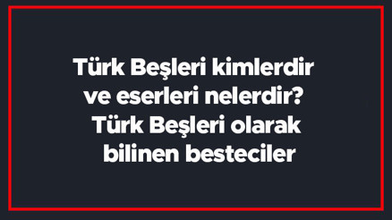 Türk Beşleri kimlerdir ve eserleri nelerdir Türk Beşleri olarak bilinen besteciler Türk Beşleri kimlerdir ve eserleri nelerdir Türk Beşleri olarak bilinen besteciler