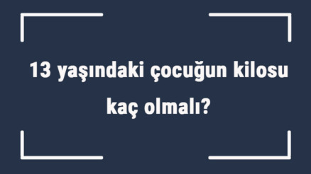13 yaşındaki çocuğun kilosu kaç olmalı 13 yaş erkek ve kız çocukların ortalama kiloları..