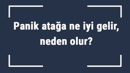 Panik atağa ne iyi gelir, neden olur Panik atağa ne yapmak gerekir, nasıl geçer