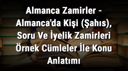 Almanca Zamirler - Almancada Kişi (Şahıs), Soru Ve İyelik Zamirleri Örnek Cümleler İle Konu Anlatımı Almanca Zamirler - Almancada Kişi (Şahıs), Soru Ve İyelik Zamirleri Örnek Cümleler İle Konu Anlatımı