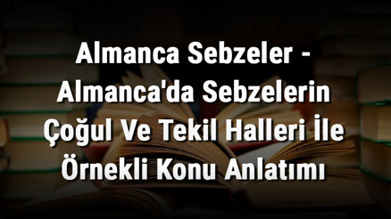 Almanca Sebzeler - Almancada Sebzelerin Çoğul Ve Tekil Halleri İle Örnekli Konu Anlatımı