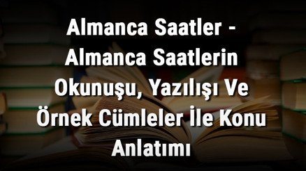 Almanca Saatler - Almanca Saatlerin Okunuşu, Yazılışı Ve Örnek Cümleler İle Konu Anlatımı