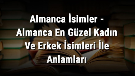 Almanca İsimler - Almanca En Güzel Kadın Ve Erkek İsimleri İle Anlamları Almanca İsimler - Almanca En Güzel Kadın Ve Erkek İsimleri İle Anlamları