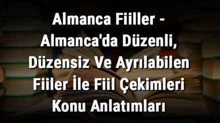 Almanca Fiiller - Almancada Düzenli, Düzensiz Ve Ayrılabilen Fiiler İle Fiil Çekimleri Konu Anlatımları