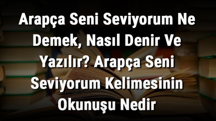 Arapça Seni Seviyorum Ne Demek, Nasıl Denir Ve Yazılır Arapça Seni Seviyorum Kelimesinin Okunuşu Nedir