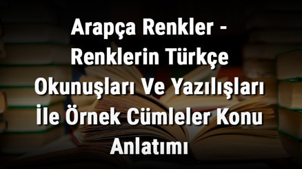 Arapça Renkler - Renklerin Türkçe Okunuşları Ve Yazılışları İle Örnek Cümleler Konu Anlatımı
