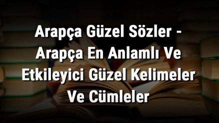 Arapça Güzel Sözler - Arapça En Anlamlı Ve Etkileyici Güzel Kelimeler Ve Cümleler