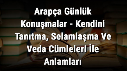 Arapça Günlük Konuşmalar - Kendini Tanıtma, Selamlaşma Ve Veda Cümleleri İle Anlamları