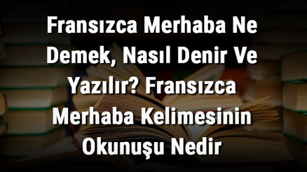 Fransızca Merhaba Ne Demek, Nasıl Denir Ve Yazılır Fransızca Merhaba Kelimesinin Okunuşu Nedir