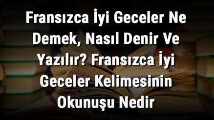 Fransızca İyi Geceler Ne Demek, Nasıl Denir Ve Yazılır Fransızca İyi Geceler Kelimesinin Okunuşu Nedir