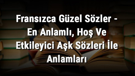 Fransızca Güzel Sözler - En Anlamlı, Hoş Ve Etkileyici Aşk Sözleri İle Anlamları Fransızca Güzel Sözler - En Anlamlı, Hoş Ve Etkileyici Aşk Sözleri İle Anlamları