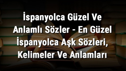 İspanyolca Güzel Ve Anlamlı Sözler - En Güzel İspanyolca Aşk Sözleri, Kelimeler Ve Anlamları
