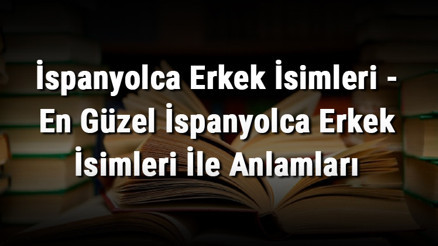İspanyolca Erkek İsimleri - En Güzel İspanyolca Erkek İsimleri İle Anlamları