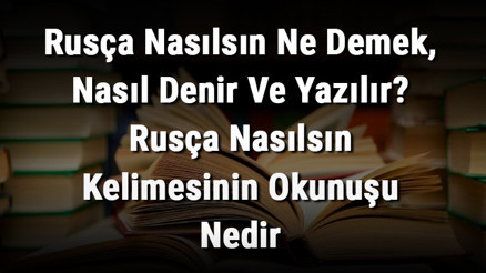 Rusça Nasılsın Ne Demek, Nasıl Denir Ve Yazılır Rusça Nasılsın Kelimesinin Okunuşu Nedir