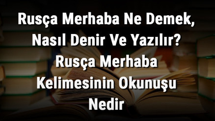Rusça Merhaba Ne Demek, Nasıl Denir Ve Yazılır Rusça Merhaba Kelimesinin Okunuşu Nedir