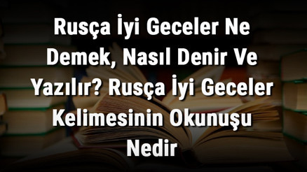 Rusça İyi Geceler Ne Demek, Nasıl Denir Ve Yazılır Rusça İyi Geceler Kelimesinin Okunuşu Nedir