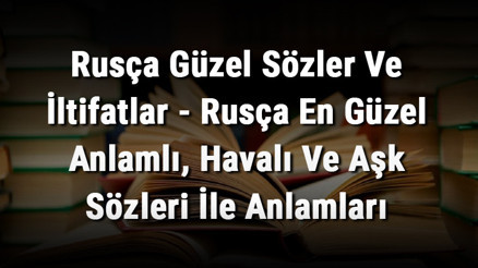 Rusça Güzel Sözler Ve İltifatlar - Rusça En Güzel Anlamlı, Havalı Ve Aşk Sözleri İle Anlamları