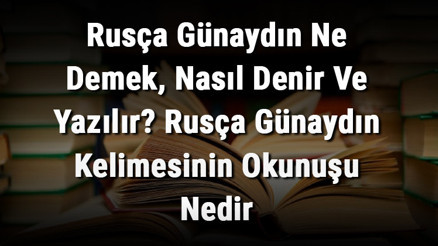 Rusça Günaydın Ne Demek, Nasıl Denir Ve Yazılır Rusça Günaydın Kelimesinin Okunuşu Nedir