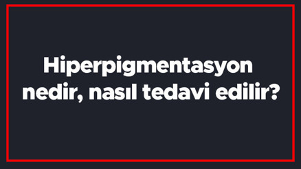 Hiperpigmentasyon nedir, nasıl tedavi edilir Hiperpigmentasyon hangi hastalıkta görülür