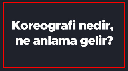 Koreografi nedir, ne anlama gelir Koreografi çeşitleri nelerdir, nasıl yapılır