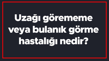 Uzağı görememe veya bulanık görme hastalığı nedir Uzağı görememe neden olur, nasıl tedavi edilir