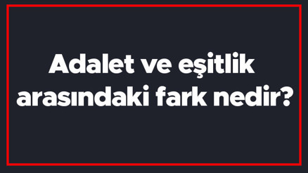Adalet ve eşitlik arasındaki fark nedir Adalet ile eşitlik farkı