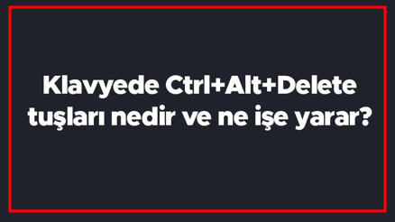 Klavyede Ctrl+Alt+Delete tuşları nedir ve ne işe yarar