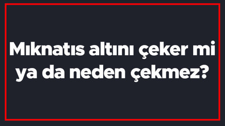 Mıknatıs altını çeker mi ya da neden çekmez