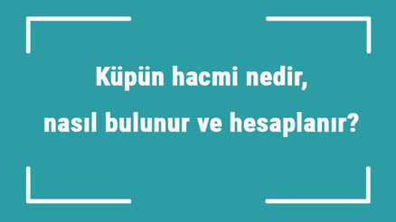 Küpün hacmi nedir, nasıl bulunur ve hesaplanır Formülü ile küpün hacmini hesaplama