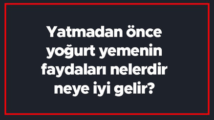 Yatmadan önce yoğurt yemenin faydaları nelerdir, neye iyi gelir Geceleri aç karnına yoğurt yemek zayıflatır mı