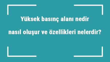 Yüksek basınç alanı nedir, nasıl oluşur ve özellikleri nelerdir Yüksek basınç alanı nedir, nasıl oluşur ve özellikleri nelerdir
