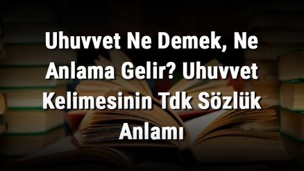 Uhuvvet Ne Demek, Ne Anlama Gelir Uhuvvet Kelimesinin Tdk Sözlük Anlamı