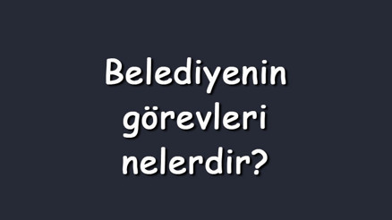 Belediyenin görevleri nelerdir Maddeler halinde belediyenin sorumlulukları