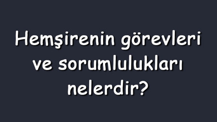 Hemşirenin görevleri ve sorumlulukları nelerdir (Maddeler halinde)