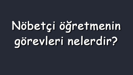 Nöbetçi öğretmenin görevleri ve sorumlulukları nelerdir (Maddeler halinde)