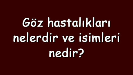 Göz hastalıkları nelerdir ve isimleri nedir Göz hastalıklarının açıklamaları