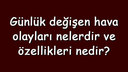 Günlük değişen hava olayları nelerdir ve özellikleri nedir Günlük değişen hava olayları nelerdir ve özellikleri nedir