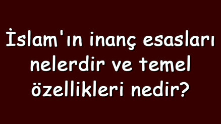 İslamın inanç esasları nelerdir ve temel özellikleri nedir İslamın inanç esasları nelerdir ve temel özellikleri nedir