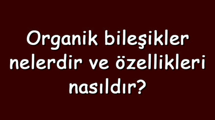 Organik bileşikler nelerdir ve özellikleri nasıldır Organik bileşikler suda çözünür mü ve kaynama noktası kaçtır