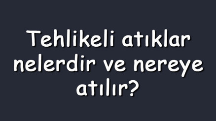 Tehlikeli atıklar nelerdir ve nereye atılır Tehlikeli atıklar listesi ve uygulanan bertaraf işlemleri