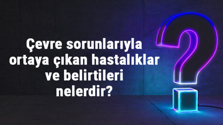 Çevre sorunlarıyla ortaya çıkan hastalıklar ve belirtileri nelerdir